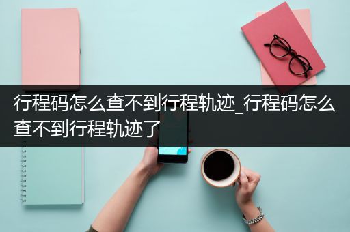 行程码怎么查不到行程轨迹_行程码怎么查不到行程轨迹了